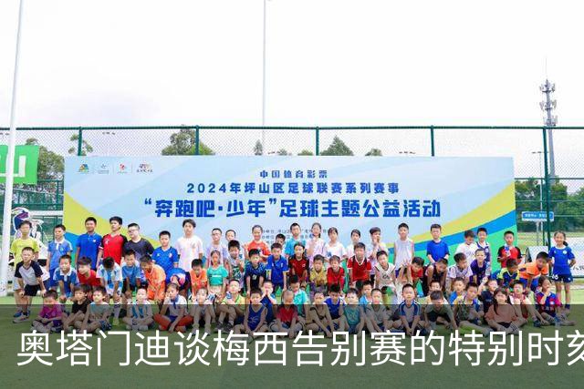 奥塔门迪谈梅西告别赛的特别时刻及个人感悟