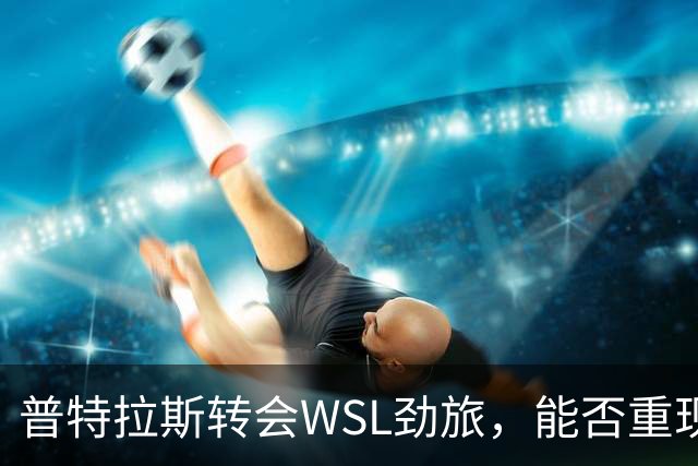 普特拉斯转会WSL劲旅，能否重现巴萨辉煌？