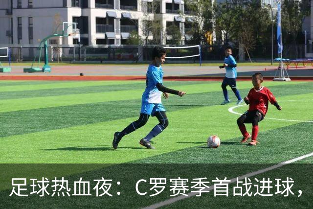足球热血夜：C罗赛季首战进球，阿森纳和马赛双双开门红