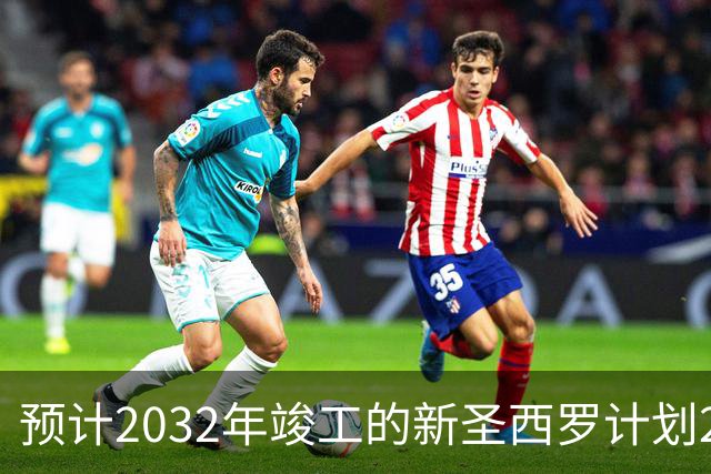 预计2032年竣工的新圣西罗计划2027年动工